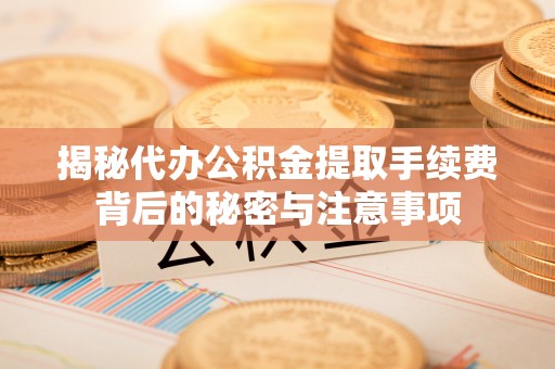 椒江揭秘代办公积金提取手续费背后的秘密与注意事项