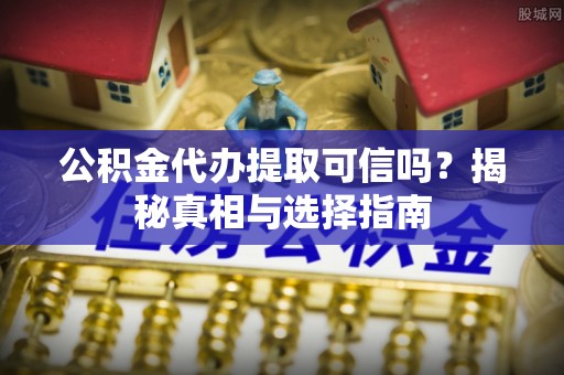 椒江公积金代办提取可信吗？揭秘真相与选择指南