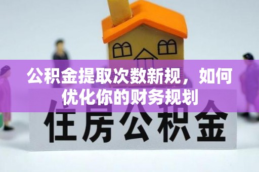 椒江公积金提取次数新规，如何优化你的财务规划