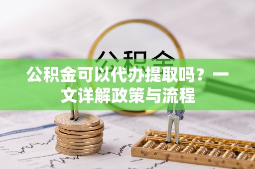 椒江公积金可以代办提取吗？一文详解政策与流程