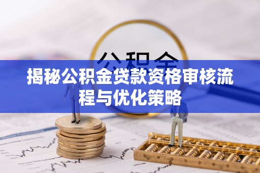 椒江揭秘公积金贷款资格审核流程与优化策略