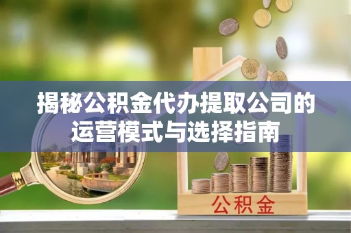 椒江揭秘公积金代办提取公司的运营模式与选择指南