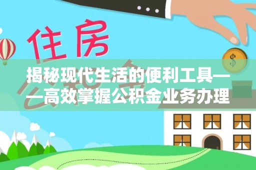 椒江揭秘现代生活的便利工具——高效掌握公积金业务办理流程的关键步骤