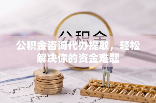 椒江公积金咨询代办提取，轻松解决你的资金难题
