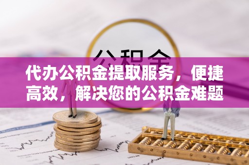 椒江代办公积金提取服务，便捷高效，解决您的公积金难题