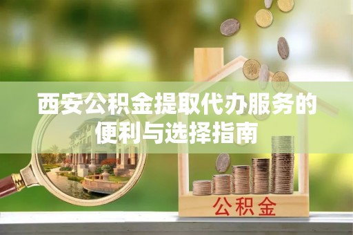 椒江西安公积金提取代办服务的便利与选择指南