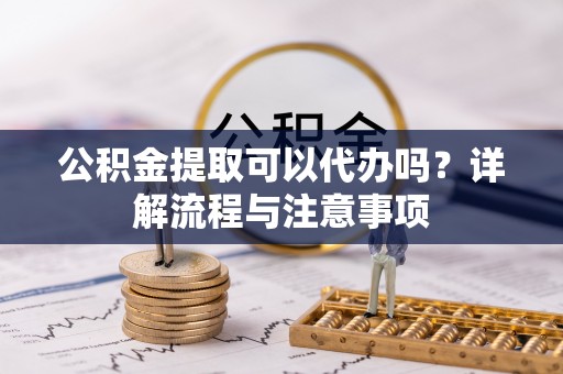 椒江公积金提取可以代办吗？详解流程与注意事项