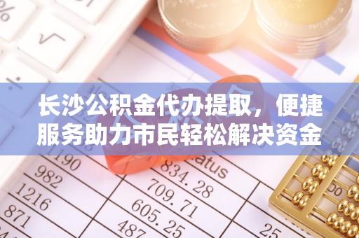 椒江长沙公积金代办提取，便捷服务助力市民轻松解决资金需求