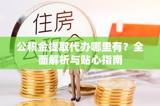 椒江公积金提取代办哪里有？全面解析与贴心指南