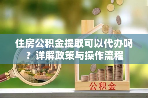 椒江住房公积金提取可以代办吗？详解政策与操作流程