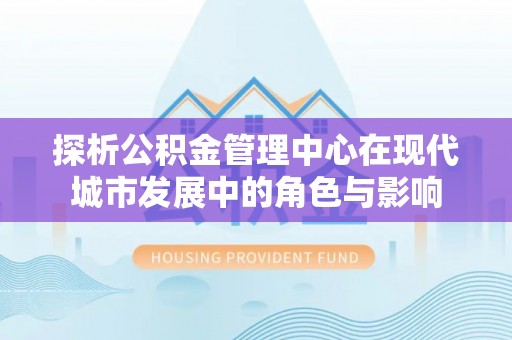 椒江探析公积金管理中心在现代城市发展中的角色与影响