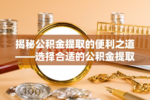 椒江揭秘公积金提取的便利之道——选择合适的公积金提取代办公司是关键