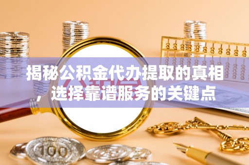 椒江揭秘公积金代办提取的真相，选择靠谱服务的关键点