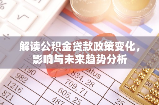 椒江解读公积金贷款政策变化，影响与未来趋势分析