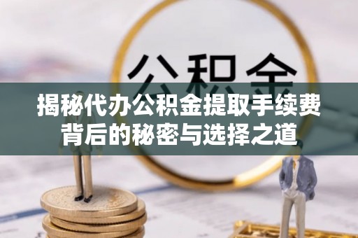 椒江揭秘代办公积金提取手续费背后的秘密与选择之道