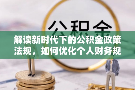 椒江解读新时代下的公积金政策法规，如何优化个人财务规划