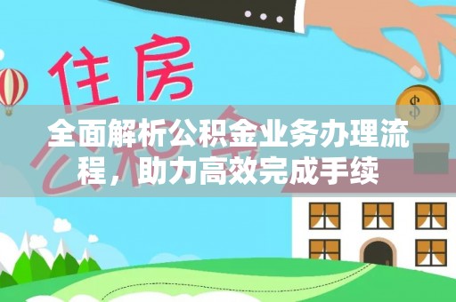 椒江全面解析公积金业务办理流程，助力高效完成手续