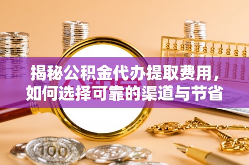 椒江揭秘公积金代办提取费用，如何选择可靠的渠道与节省成本