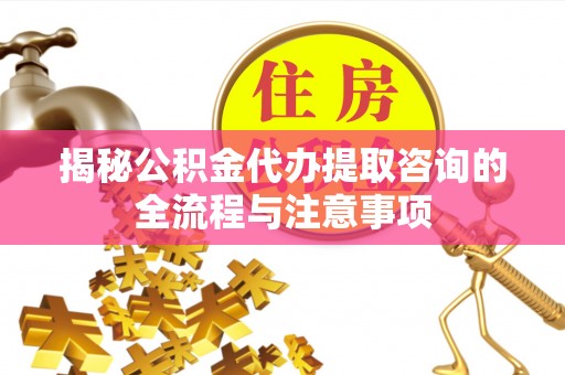 椒江揭秘公积金代办提取咨询的全流程与注意事项