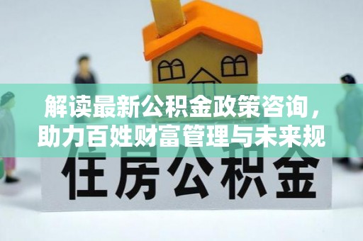 椒江解读最新公积金政策咨询，助力百姓财富管理与未来规划