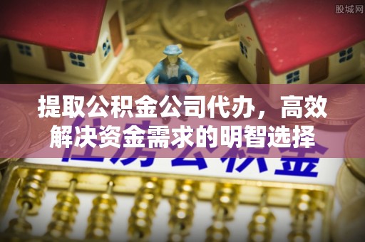 椒江提取公积金公司代办，高效解决资金需求的明智选择