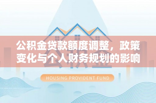椒江公积金贷款额度调整，政策变化与个人财务规划的影响