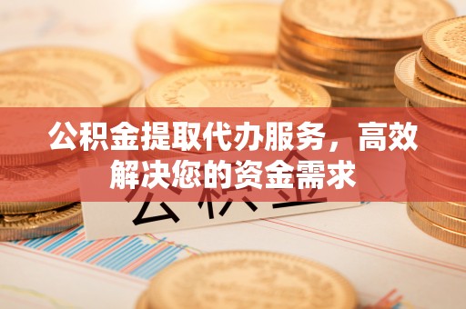椒江公积金提取代办服务，高效解决您的资金需求
