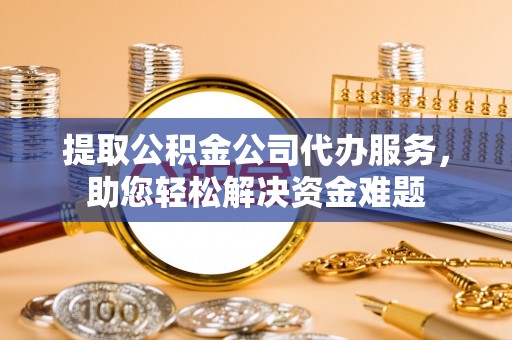 椒江提取公积金公司代办服务，助您轻松解决资金难题