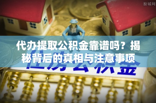 椒江代办提取公积金靠谱吗？揭秘背后的真相与注意事项