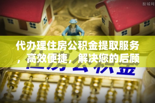 椒江代办理住房公积金提取服务，高效便捷，解决您的后顾之忧