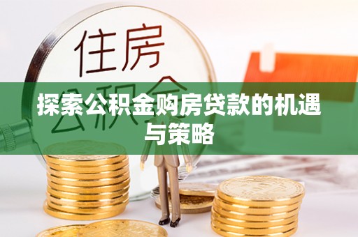 椒江探索公积金购房贷款的机遇与策略