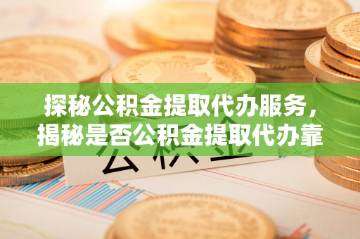 椒江探秘公积金提取代办服务，揭秘是否公积金提取代办靠谱吗？