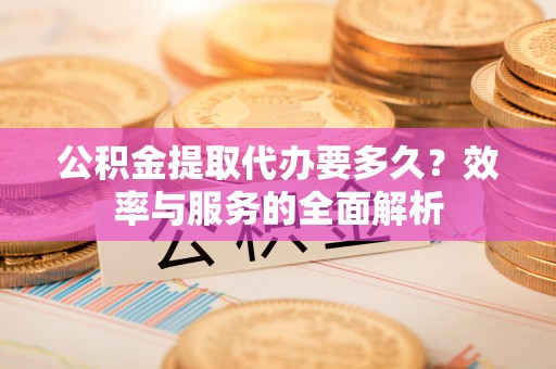 椒江公积金提取代办要多久？效率与服务的全面解析