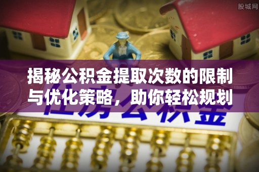 椒江揭秘公积金提取次数的限制与优化策略，助你轻松规划财务未来