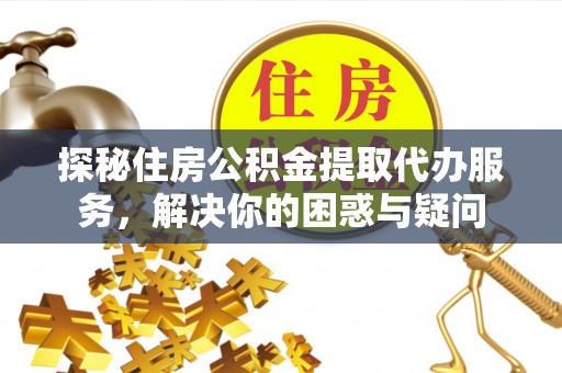 椒江探秘住房公积金提取代办服务，解决你的困惑与疑问