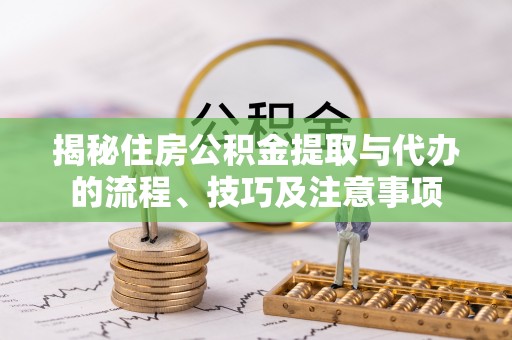 椒江揭秘住房公积金提取与代办的流程、技巧及注意事项
