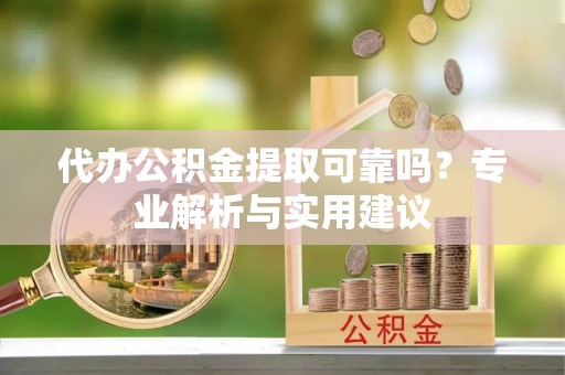 椒江代办公积金提取可靠吗？专业解析与实用建议