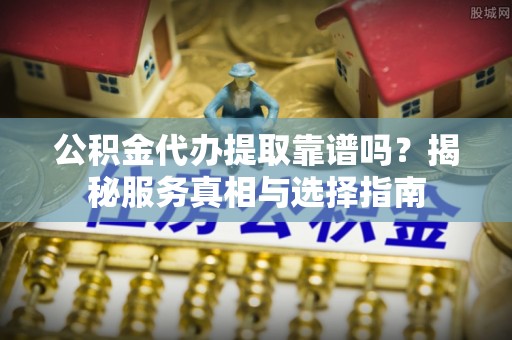 椒江公积金代办提取靠谱吗？揭秘服务真相与选择指南