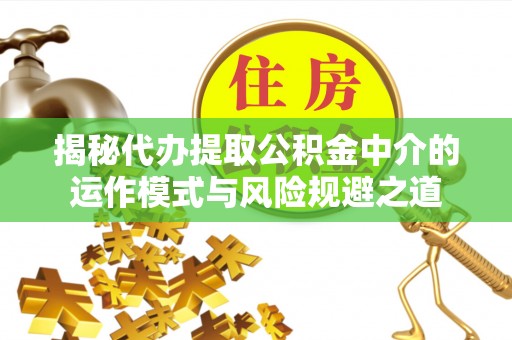 椒江揭秘代办提取公积金中介的运作模式与风险规避之道