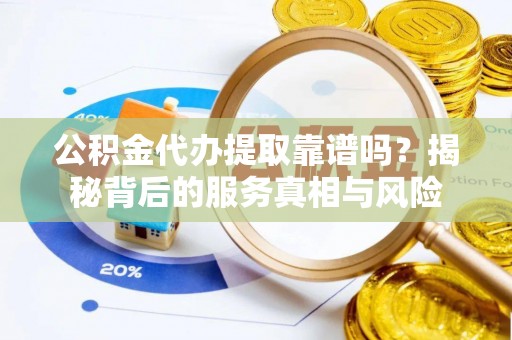 椒江公积金代办提取靠谱吗？揭秘背后的服务真相与风险