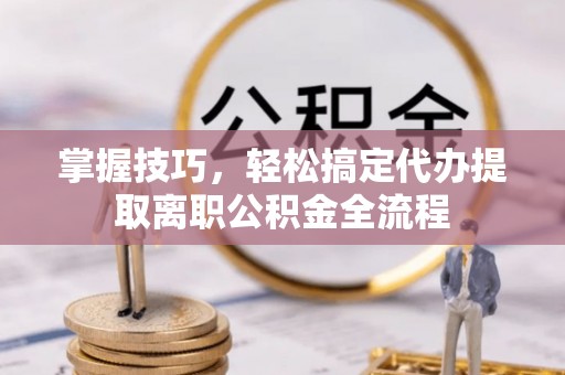 椒江掌握技巧，轻松搞定代办提取离职公积金全流程