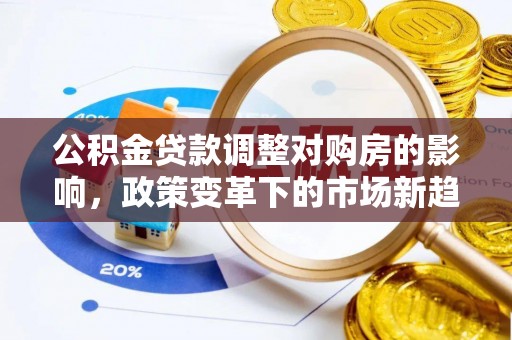 椒江公积金贷款调整对购房的影响，政策变革下的市场新趋势