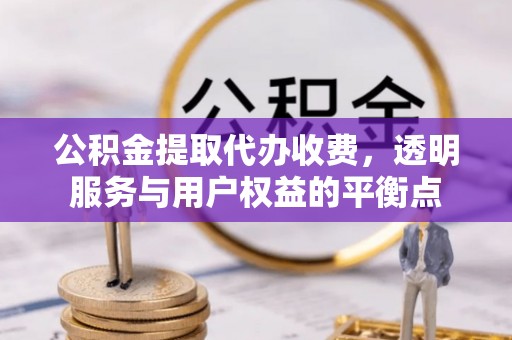 椒江公积金提取代办收费，透明服务与用户权益的平衡点
