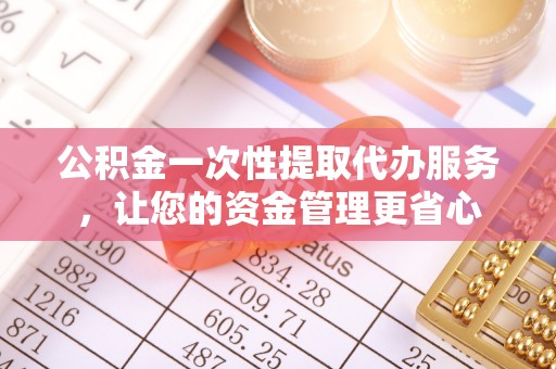 椒江公积金一次性提取代办服务，让您的资金管理更省心