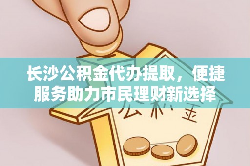 椒江长沙公积金代办提取，便捷服务助力市民理财新选择