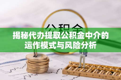 椒江揭秘代办提取公积金中介的运作模式与风险分析