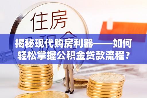 椒江揭秘现代购房利器——如何轻松掌握公积金贷款流程？