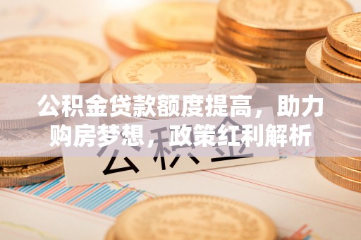 椒江公积金贷款额度提高，助力购房梦想，政策红利解析
