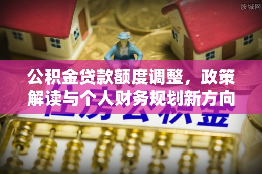 椒江公积金贷款额度调整，政策解读与个人财务规划新方向