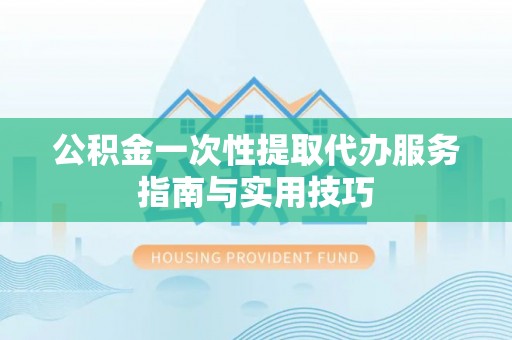 椒江公积金一次性提取代办服务指南与实用技巧